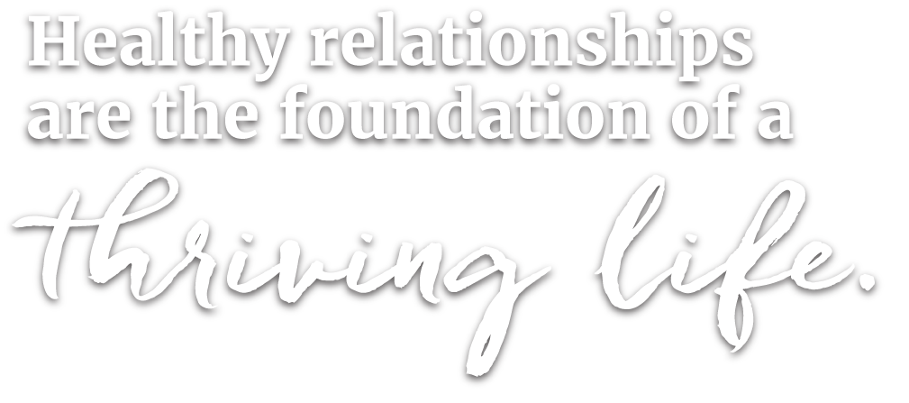 Healthy relationships are the foundation of a thriving life